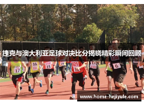 捷克与澳大利亚足球对决比分揭晓精彩瞬间回顾