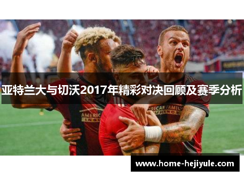 亚特兰大与切沃2017年精彩对决回顾及赛季分析