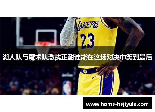 湖人队与魔术队激战正酣谁能在这场对决中笑到最后